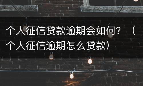 个人征信贷款逾期会如何？（个人征信逾期怎么贷款）