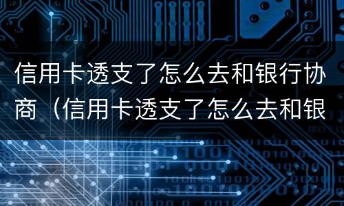 信用卡透支了怎么去和银行协商（信用卡透支了怎么去和银行协商呢）