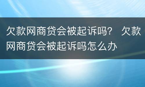欠款网商贷会被起诉吗？ 欠款网商贷会被起诉吗怎么办