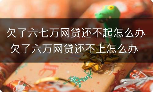 欠了六七万网贷还不起怎么办 欠了六万网贷还不上怎么办