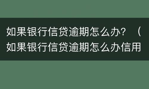 如果银行信贷逾期怎么办？（如果银行信贷逾期怎么办信用卡）