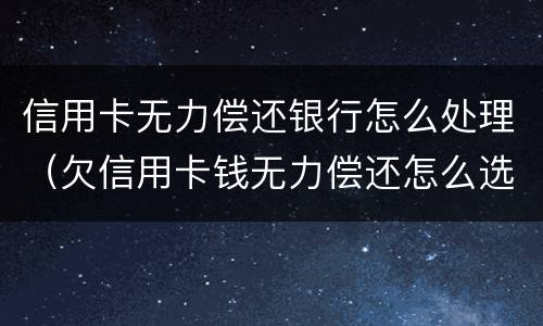 信用卡无力偿还银行怎么处理（欠信用卡钱无力偿还怎么选择）