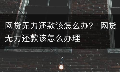 网贷无力还款该怎么办？ 网贷无力还款该怎么办理