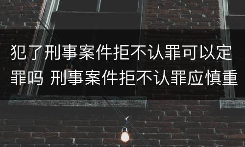犯了刑事案件拒不认罪可以定罪吗 刑事案件拒不认罪应慎重