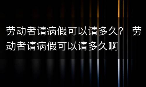 劳动者请病假可以请多久？ 劳动者请病假可以请多久啊