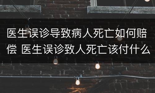 医生误诊导致病人死亡如何赔偿 医生误诊致人死亡该付什么责任