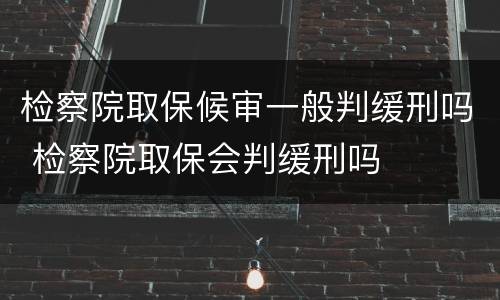 检察院取保候审一般判缓刑吗 检察院取保会判缓刑吗