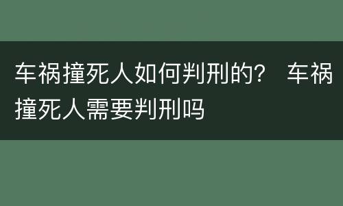 车祸撞死人如何判刑的？ 车祸撞死人需要判刑吗