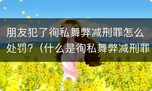 朋友犯了徇私舞弊减刑罪怎么处罚?（什么是徇私舞弊减刑罪）