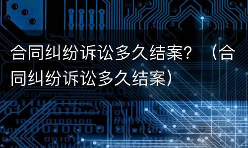 合同纠纷诉讼多久结案？（合同纠纷诉讼多久结案）