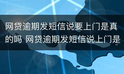 网贷逾期发短信说要上门是真的吗 网贷逾期发短信说上门是真的吗?