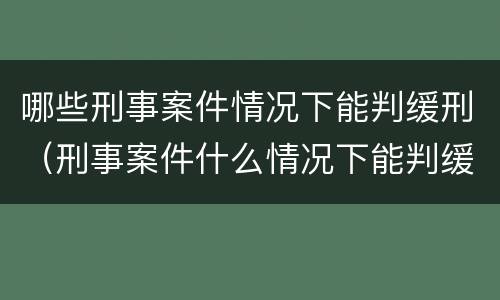 哪些刑事案件情况下能判缓刑（刑事案件什么情况下能判缓刑）