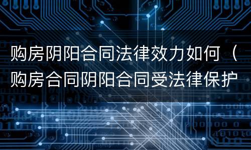 购房阴阳合同法律效力如何（购房合同阴阳合同受法律保护吗）