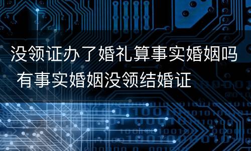 没领证办了婚礼算事实婚姻吗 有事实婚姻没领结婚证
