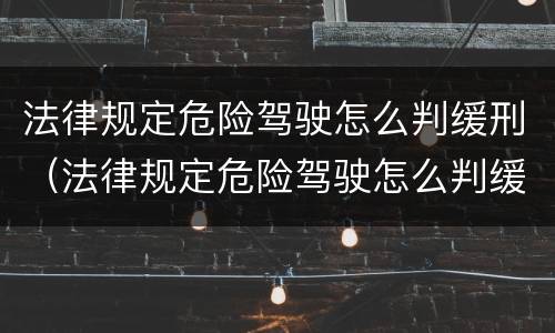 法律规定危险驾驶怎么判缓刑（法律规定危险驾驶怎么判缓刑的）