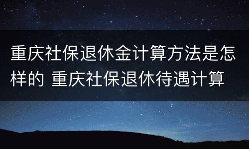 重庆社保退休金计算方法是怎样的 重庆社保退休待遇计算