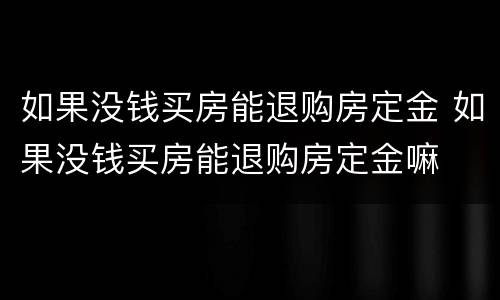 如果没钱买房能退购房定金 如果没钱买房能退购房定金嘛