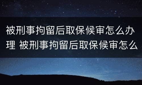 被刑事拘留后取保候审怎么办理 被刑事拘留后取保候审怎么办理呢