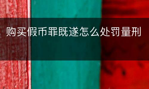 购买假币罪既遂怎么处罚量刑
