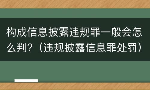 构成信息披露违规罪一般会怎么判?（违规披露信息罪处罚）