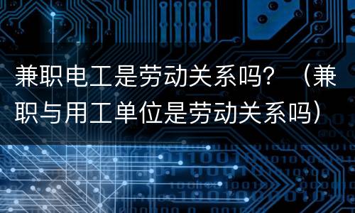 兼职电工是劳动关系吗？（兼职与用工单位是劳动关系吗）