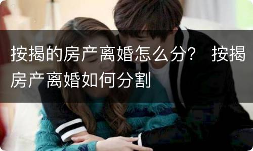 按揭的房产离婚怎么分？ 按揭房产离婚如何分割
