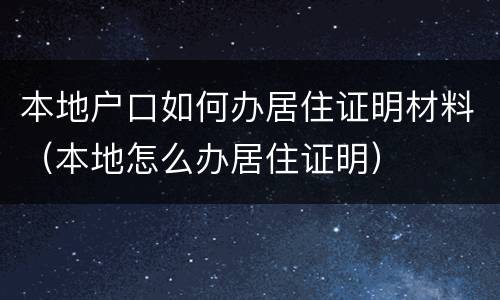本地户口如何办居住证明材料（本地怎么办居住证明）