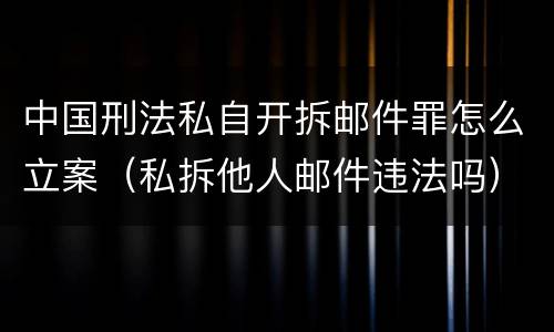 中国刑法私自开拆邮件罪怎么立案（私拆他人邮件违法吗）