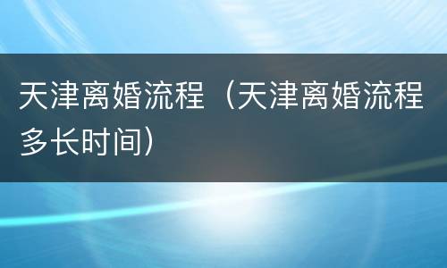 天津离婚流程（天津离婚流程多长时间）