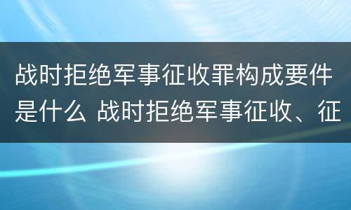战时拒绝军事征收罪构成要件是什么 战时拒绝军事征收、征用罪
