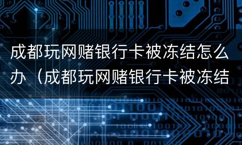 成都玩网赌银行卡被冻结怎么办（成都玩网赌银行卡被冻结怎么办理）