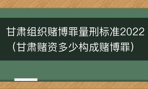 甘肃组织赌博罪量刑标准2022（甘肃赌资多少构成赌博罪）