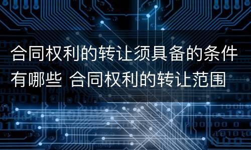 合同权利的转让须具备的条件有哪些 合同权利的转让范围