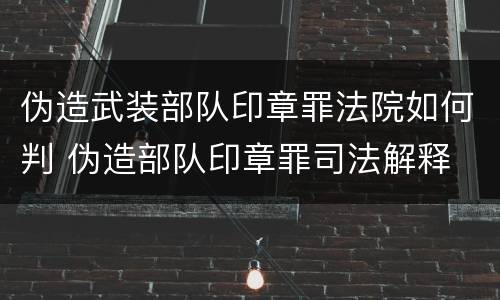 伪造武装部队印章罪法院如何判 伪造部队印章罪司法解释