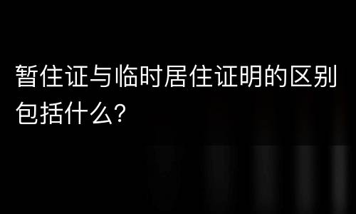 暂住证与临时居住证明的区别包括什么？