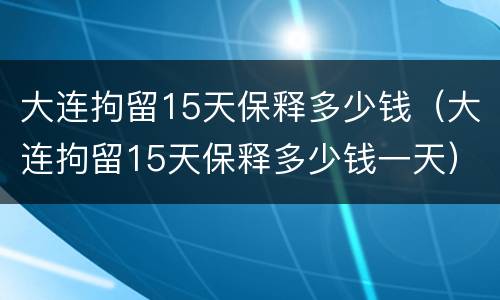 大连拘留15天保释多少钱（大连拘留15天保释多少钱一天）