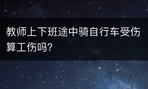 教师上下班途中骑自行车受伤算工伤吗？