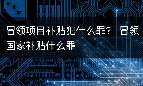 冒领项目补贴犯什么罪？ 冒领国家补贴什么罪