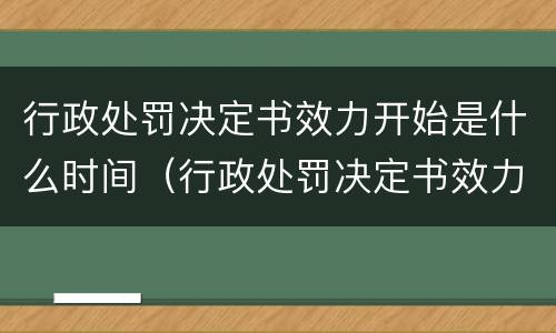 行政处罚决定书效力开始是什么时间（行政处罚决定书效力开始是什么时间的）