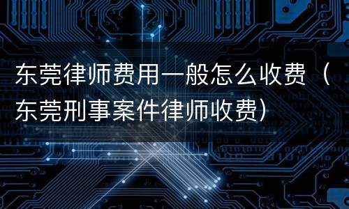 东莞律师费用一般怎么收费（东莞刑事案件律师收费）