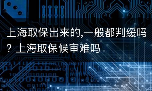 上海取保出来的,一般都判缓吗? 上海取保候审难吗