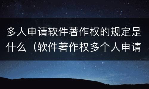 多人申请软件著作权的规定是什么（软件著作权多个人申请）