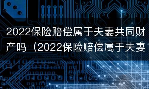 2022保险赔偿属于夫妻共同财产吗（2022保险赔偿属于夫妻共同财产吗怎么算）