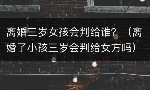 离婚三岁女孩会判给谁？（离婚了小孩三岁会判给女方吗）