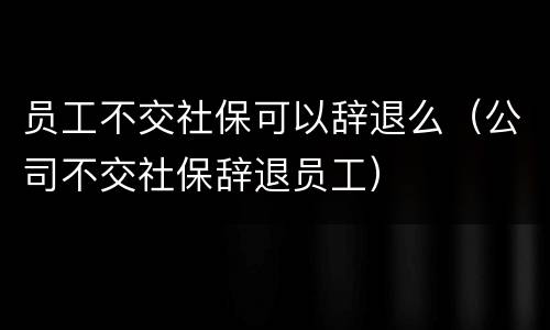 员工不交社保可以辞退么（公司不交社保辞退员工）