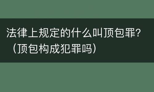 法律上规定的什么叫顶包罪？（顶包构成犯罪吗）