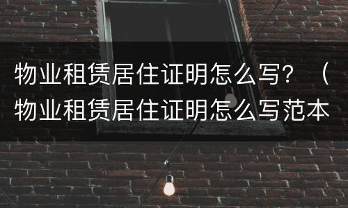 物业租赁居住证明怎么写？（物业租赁居住证明怎么写范本）