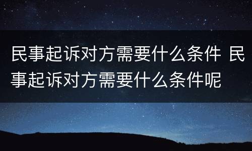 民事起诉对方需要什么条件 民事起诉对方需要什么条件呢