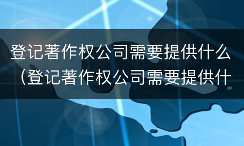 登记著作权公司需要提供什么（登记著作权公司需要提供什么材料）