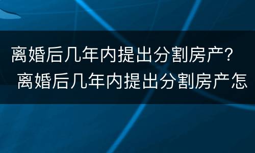 离婚后几年内提出分割房产？ 离婚后几年内提出分割房产怎么办